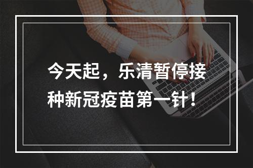 今天起，乐清暂停接种新冠疫苗第一针！