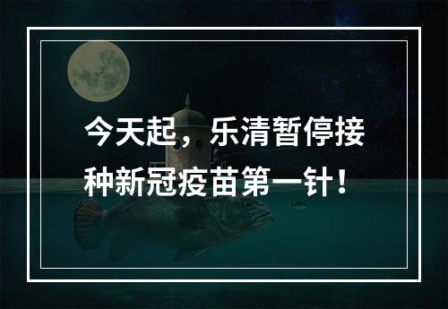 今天起，乐清暂停接种新冠疫苗第一针！