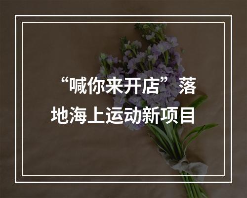 “喊你来开店”落地海上运动新项目