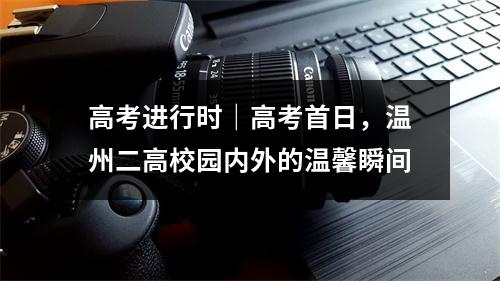 高考进行时｜高考首日，温州二高校园内外的温馨瞬间