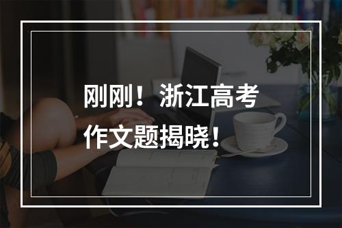刚刚！浙江高考作文题揭晓！