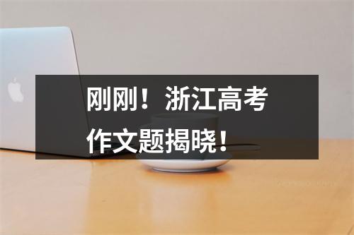 刚刚！浙江高考作文题揭晓！