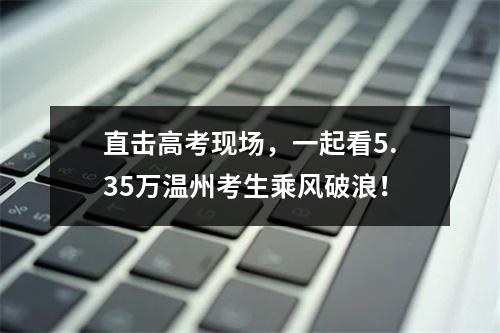 直击高考现场，一起看5.35万温州考生乘风破浪！