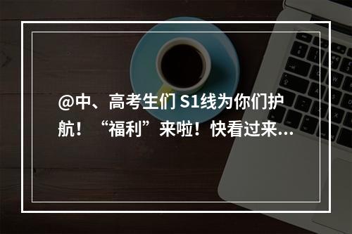 @中、高考生们 S1线为你们护航！“福利”来啦！快看过来！