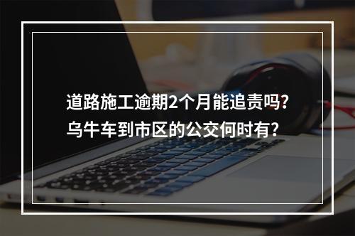 道路施工逾期2个月能追责吗？乌牛车到市区的公交何时有？