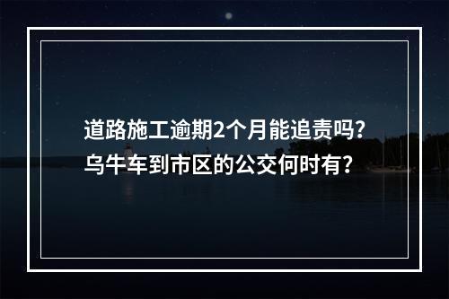 道路施工逾期2个月能追责吗？乌牛车到市区的公交何时有？