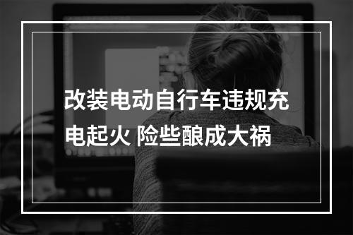 改装电动自行车违规充电起火 险些酿成大祸