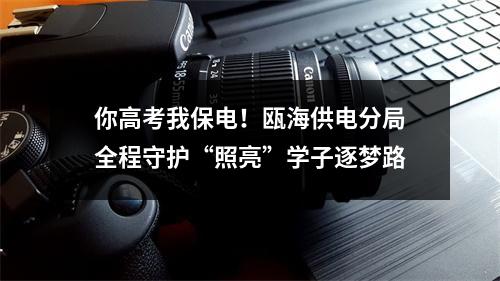 你高考我保电！瓯海供电分局全程守护“照亮”学子逐梦路