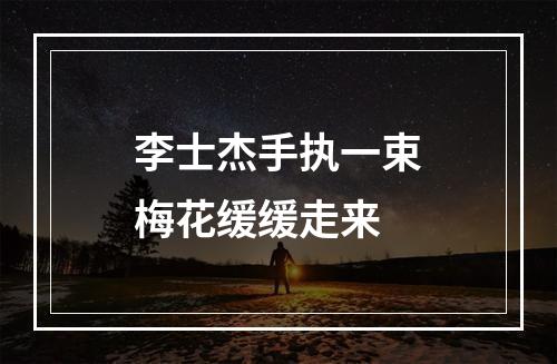 李士杰手执一束梅花缓缓走来