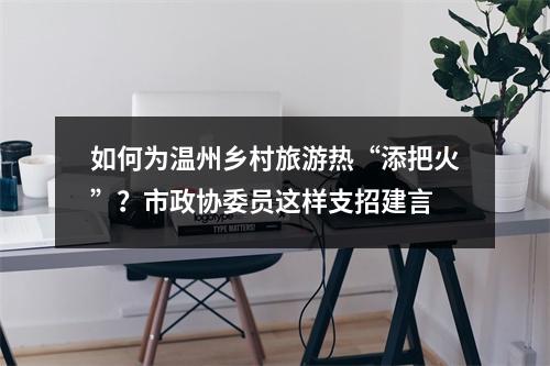 如何为温州乡村旅游热“添把火”？市政协委员这样支招建言