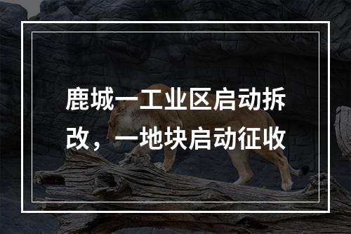 鹿城一工业区启动拆改，一地块启动征收