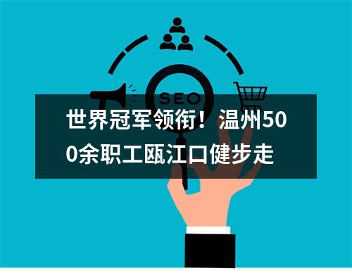 世界冠军领衔！温州500余职工瓯江口健步走