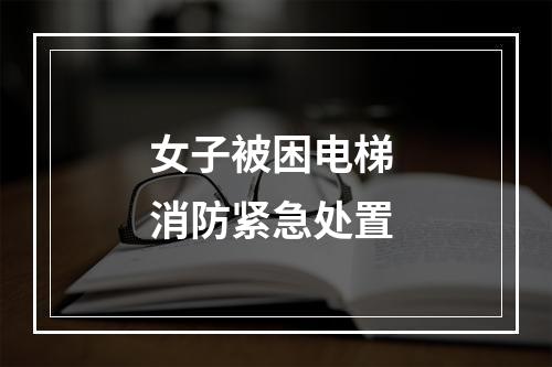 女子被困电梯 消防紧急处置