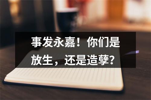 事发永嘉！你们是放生，还是造孽？