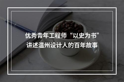 优秀青年工程师“以史为书” 讲述温州设计人的百年故事