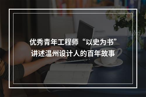 优秀青年工程师“以史为书” 讲述温州设计人的百年故事