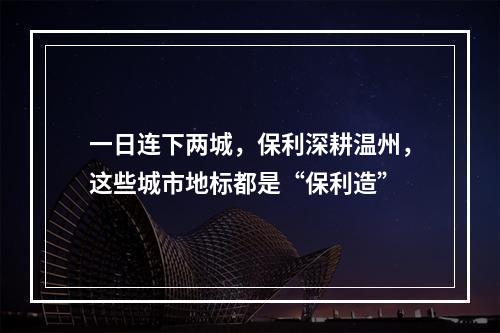 一日连下两城，保利深耕温州，这些城市地标都是“保利造”