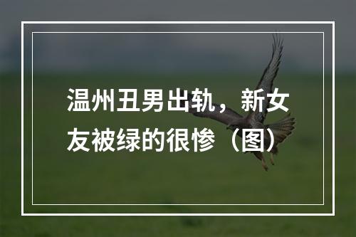 温州丑男出轨，新女友被绿的很惨（图）