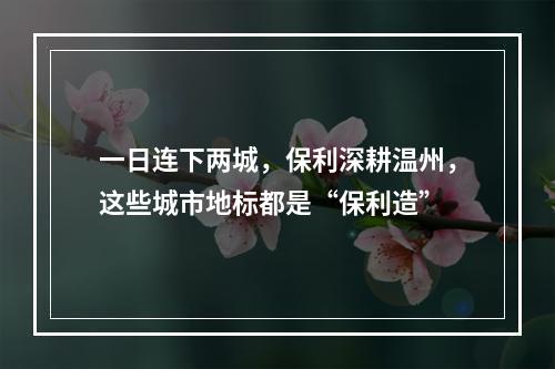 一日连下两城，保利深耕温州，这些城市地标都是“保利造”
