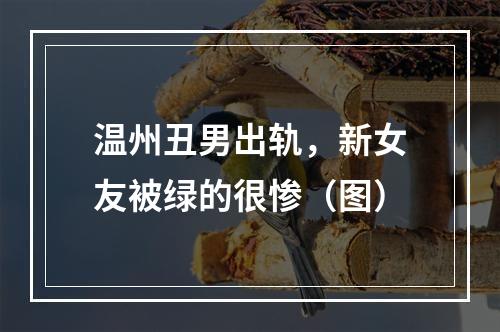 温州丑男出轨，新女友被绿的很惨（图）