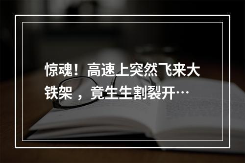 惊魂！高速上突然飞来大铁架 ，竟生生割裂开…