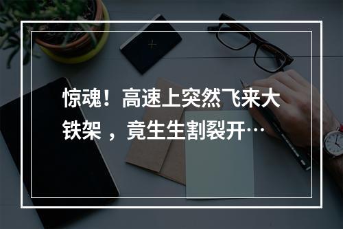惊魂！高速上突然飞来大铁架 ，竟生生割裂开…