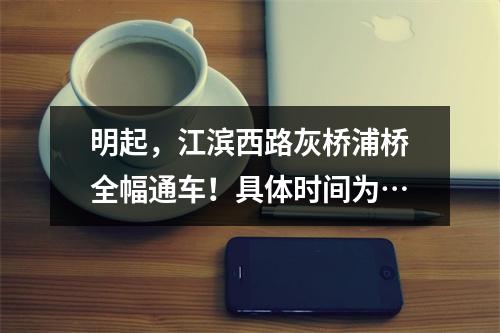 明起，江滨西路灰桥浦桥全幅通车！具体时间为…