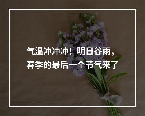 气温冲冲冲！明日谷雨，春季的最后一个节气来了