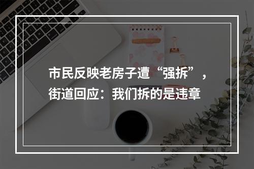 市民反映老房子遭“强拆”，街道回应：我们拆的是违章