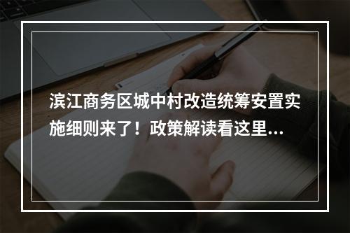 滨江商务区城中村改造统筹安置实施细则来了！政策解读看这里…