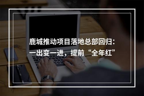 鹿城推动项目落地总部回归：一出变一进，提前“全年红”