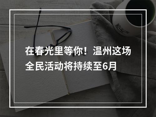 在春光里等你！温州这场全民活动将持续至6月