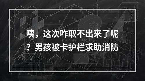 咦，这次咋取不出来了呢？男孩被卡护栏求助消防
