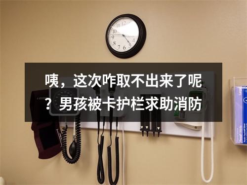 咦，这次咋取不出来了呢？男孩被卡护栏求助消防