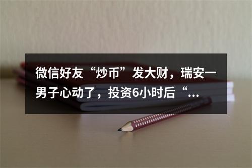 微信好友“炒币”发大财，瑞安一男子心动了，投资6小时后“翻10倍+”！结果 ...