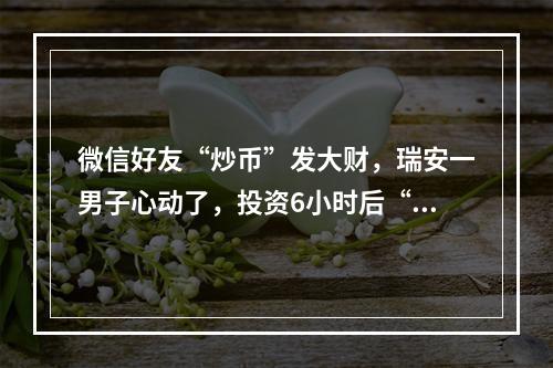 微信好友“炒币”发大财，瑞安一男子心动了，投资6小时后“翻10倍+”！结果 ...