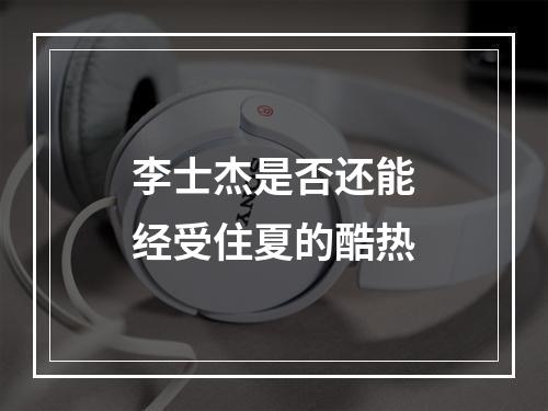 李士杰是否还能经受住夏的酷热