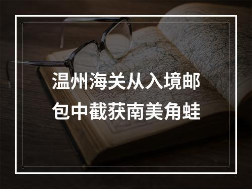 温州海关从入境邮包中截获南美角蛙