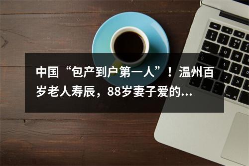 中国“包产到户第一人”！温州百岁老人寿辰，88岁妻子爱的告白：他太不容易