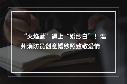 “火焰蓝”遇上“婚纱白”！温州消防员创意婚纱照致敬爱情