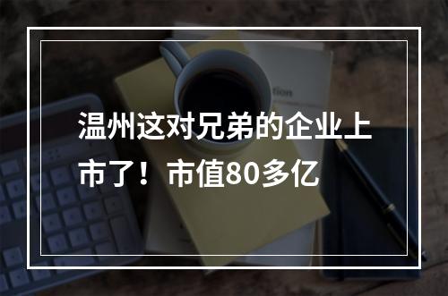 温州这对兄弟的企业上市了！市值80多亿