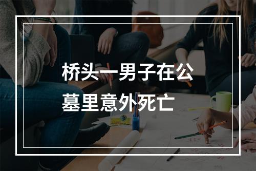 桥头一男子在公墓里意外死亡