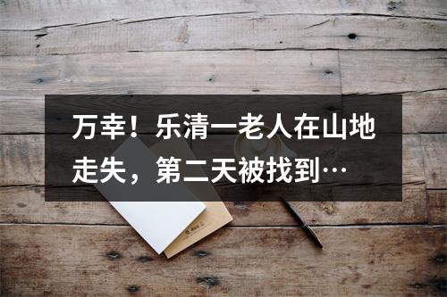 万幸！乐清一老人在山地走失，第二天被找到…