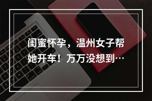 闺蜜怀孕，温州女子帮她开车！万万没想到…