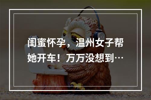闺蜜怀孕，温州女子帮她开车！万万没想到…