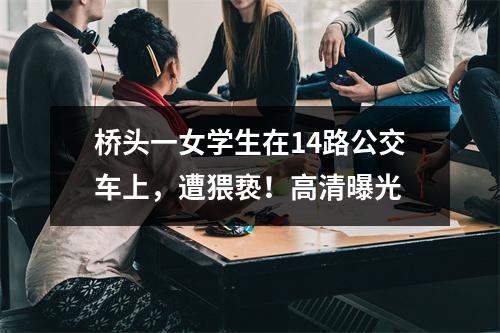 桥头一女学生在14路公交车上，遭猥亵！高清曝光