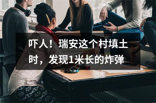 吓人！瑞安这个村填土时，发现1米长的炸弹