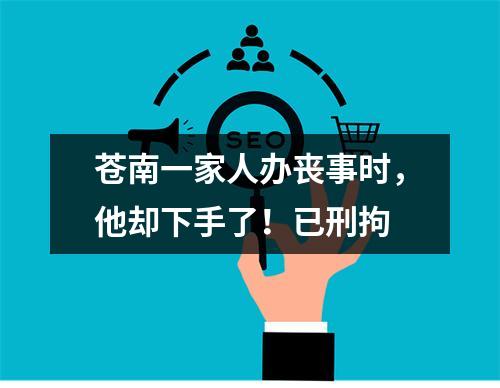 苍南一家人办丧事时，他却下手了！已刑拘