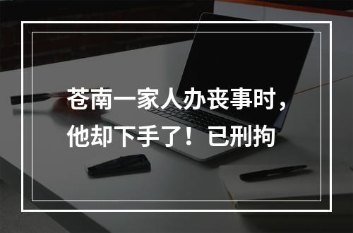 苍南一家人办丧事时，他却下手了！已刑拘