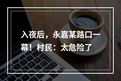 入夜后，永嘉某路口一幕！村民：太危险了